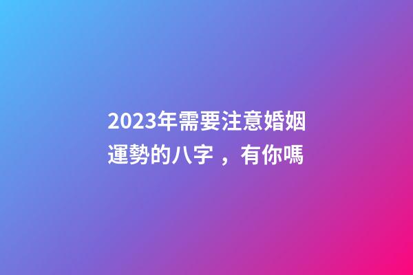 2023年需要注意婚姻運勢的八字，有你嗎